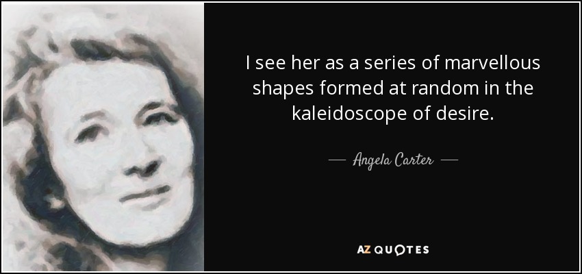 I see her as a series of marvellous shapes formed at random in the kaleidoscope of desire. - Angela Carter