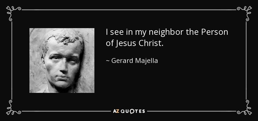 I see in my neighbor the Person of Jesus Christ. - Gerard Majella