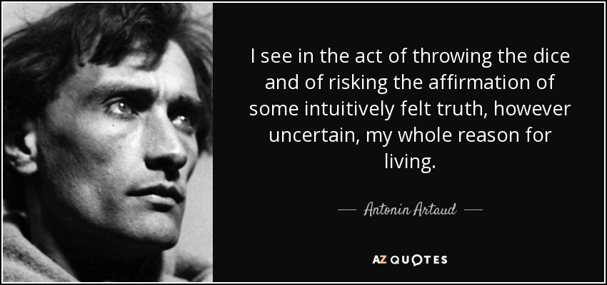 I see in the act of throwing the dice and of risking the affirmation of some intuitively felt truth, however uncertain, my whole reason for living. - Antonin Artaud