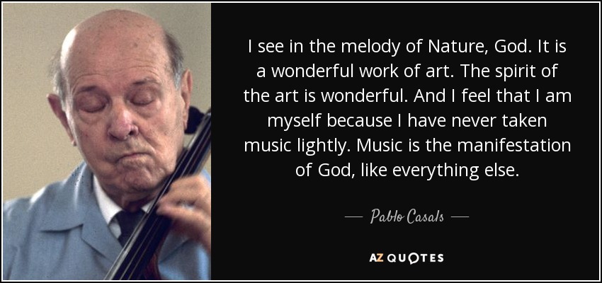 I see in the melody of Nature, God. It is a wonderful work of art. The spirit of the art is wonderful. And I feel that I am myself because I have never taken music lightly. Music is the manifestation of God, like everything else. - Pablo Casals