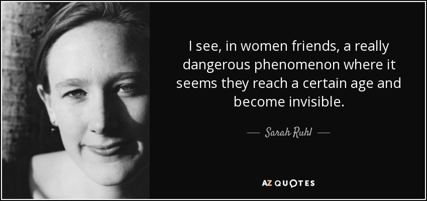 I see, in women friends, a really dangerous phenomenon where it seems they reach a certain age and become invisible. - Sarah Ruhl