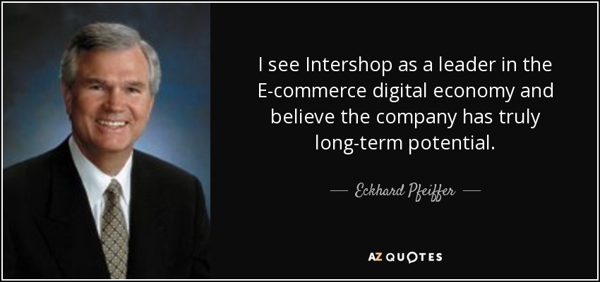 I see Intershop as a leader in the E-commerce digital economy and believe the company has truly long-term potential. - Eckhard Pfeiffer