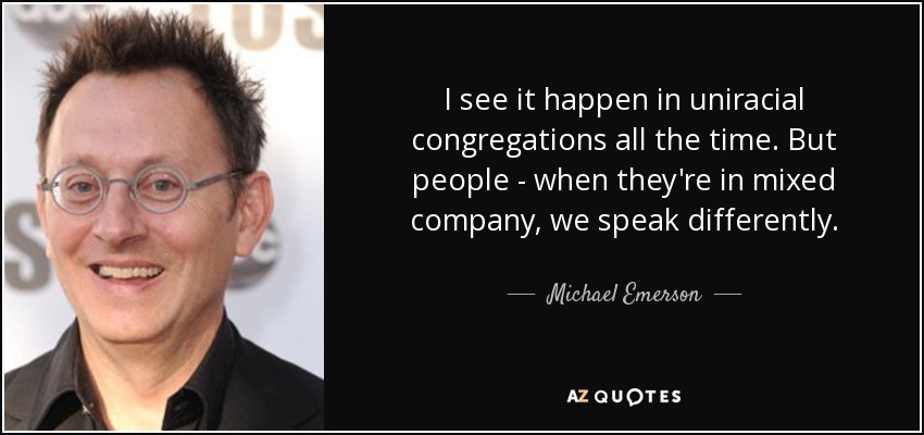 I see it happen in uniracial congregations all the time. But people - when they're in mixed company, we speak differently. - Michael Emerson