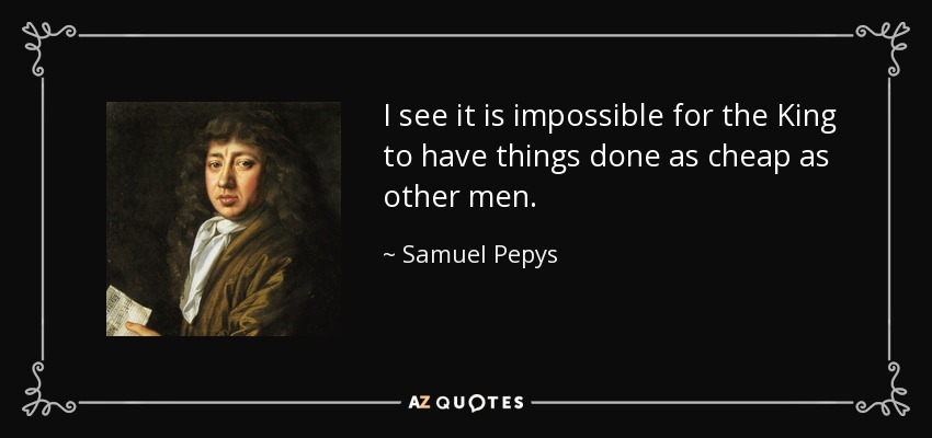 I see it is impossible for the King to have things done as cheap as other men. - Samuel Pepys