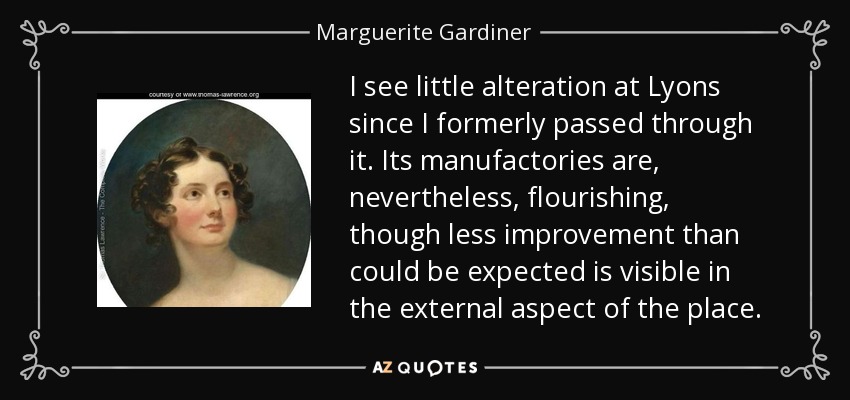 I see little alteration at Lyons since I formerly passed through it. Its manufactories are, nevertheless, flourishing, though less improvement than could be expected is visible in the external aspect of the place. - Marguerite Gardiner, Countess of Blessington