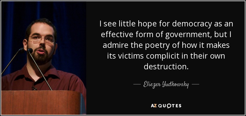 I see little hope for democracy as an effective form of government, but I admire the poetry of how it makes its victims complicit in their own destruction. - Eliezer Yudkowsky