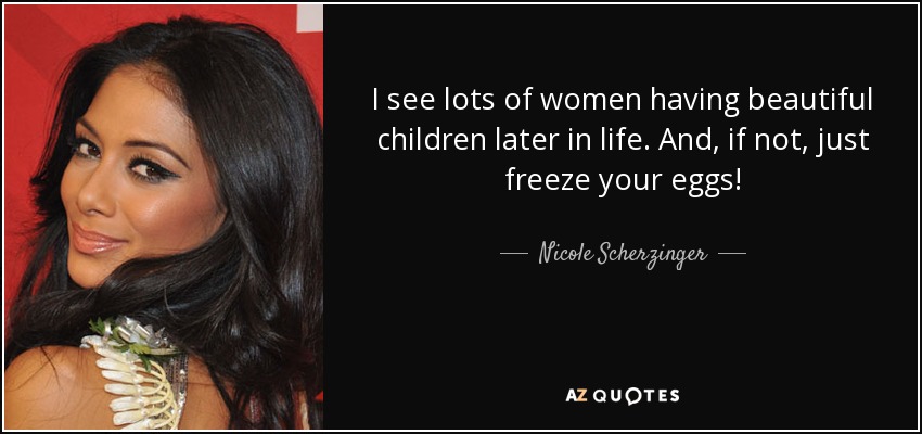 I see lots of women having beautiful children later in life. And, if not, just freeze your eggs! - Nicole Scherzinger