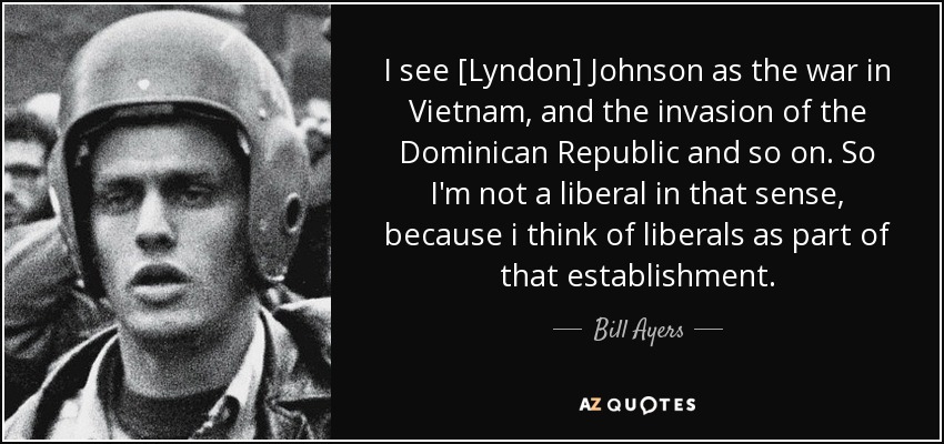 I see [Lyndon] Johnson as the war in Vietnam, and the invasion of the Dominican Republic and so on. So I'm not a liberal in that sense, because i think of liberals as part of that establishment. - Bill Ayers