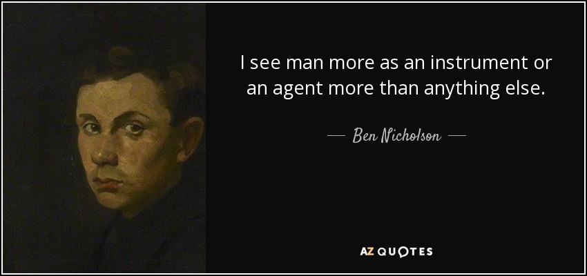 I see man more as an instrument or an agent more than anything else. - Ben Nicholson