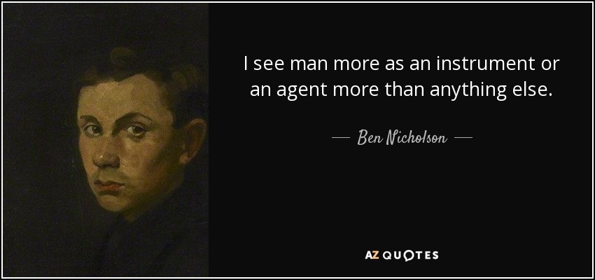 I see man more as an instrument or an agent more than anything else. - Ben Nicholson