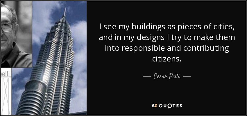 I see my buildings as pieces of cities, and in my designs I try to make them into responsible and contributing citizens. - Cesar Pelli
