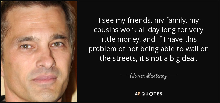 I see my friends, my family, my cousins work all day long for very little money, and if I have this problem of not being able to wall on the streets, it's not a big deal. - Olivier Martinez