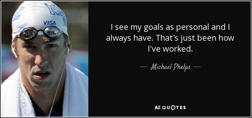 I see my goals as personal and I always have. That's just been how I've worked. - Michael Phelps