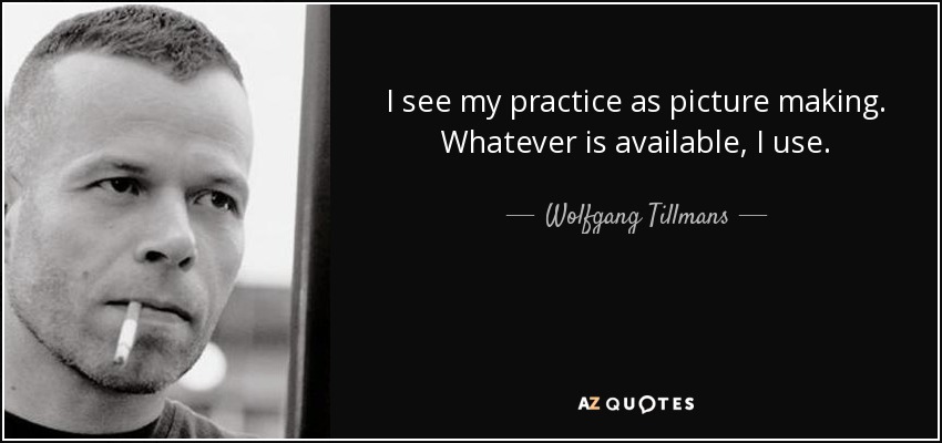 I see my practice as picture making. Whatever is available, I use. - Wolfgang Tillmans