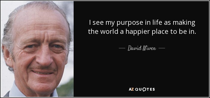 I see my purpose in life as making the world a happier place to be in. - David Niven