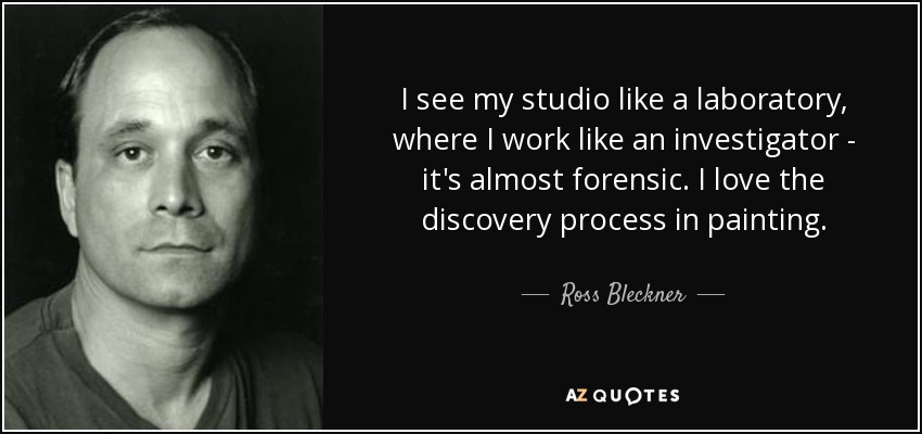 I see my studio like a laboratory, where I work like an investigator - it's almost forensic. I love the discovery process in painting. - Ross Bleckner