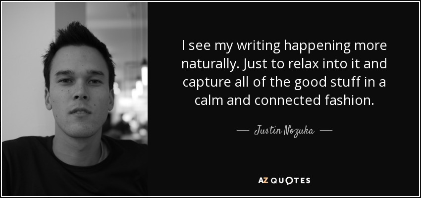 I see my writing happening more naturally. Just to relax into it and capture all of the good stuff in a calm and connected fashion. - Justin Nozuka