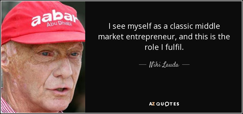 I see myself as a classic middle market entrepreneur, and this is the role I fulfil. - Niki Lauda
