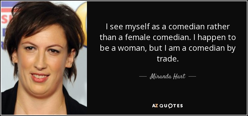 I see myself as a comedian rather than a female comedian. I happen to be a woman, but I am a comedian by trade. - Miranda Hart