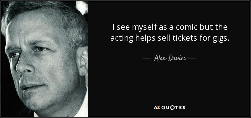 I see myself as a comic but the acting helps sell tickets for gigs. - Alan Davies
