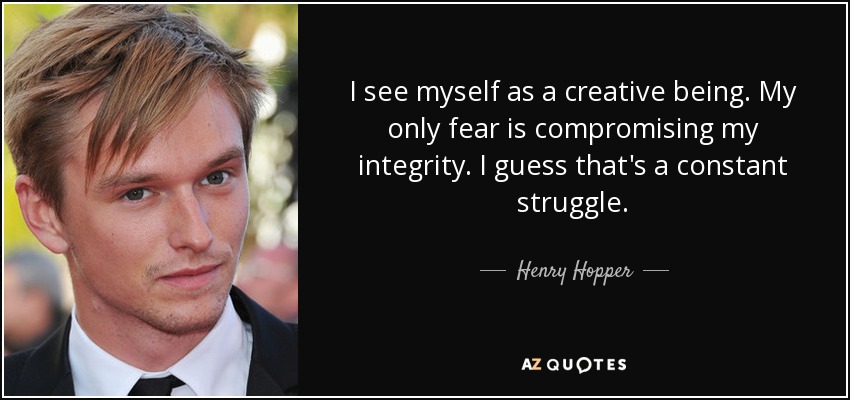 I see myself as a creative being. My only fear is compromising my integrity. I guess that's a constant struggle. - Henry Hopper