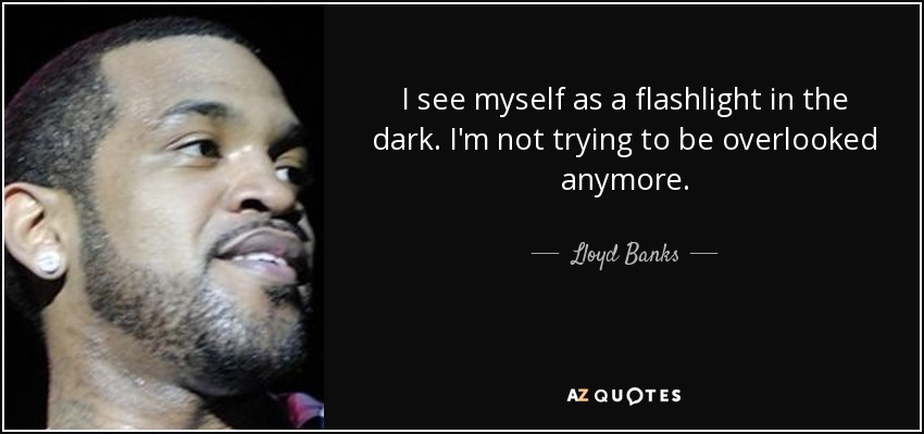 I see myself as a flashlight in the dark. I'm not trying to be overlooked anymore. - Lloyd Banks