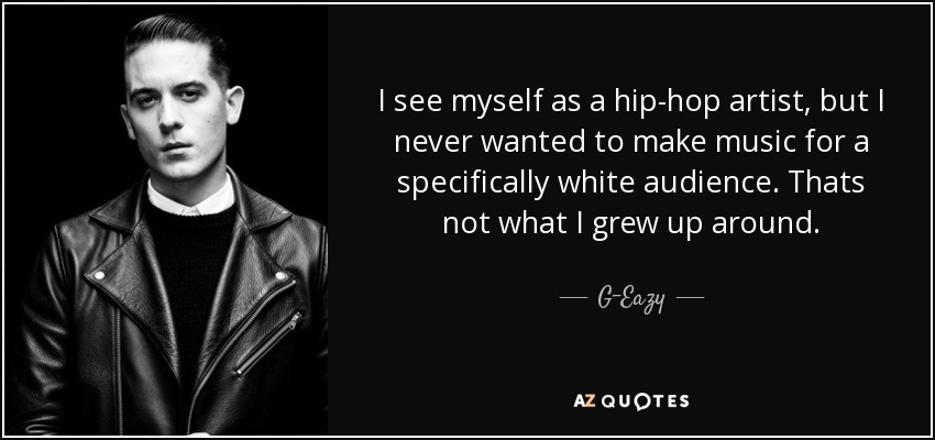 I see myself as a hip-hop artist, but I never wanted to make music for a specifically white audience. Thats not what I grew up around. - G-Eazy