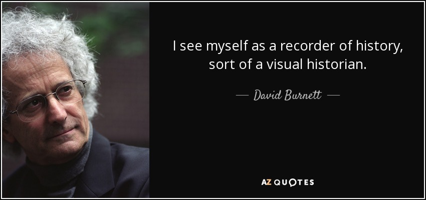I see myself as a recorder of history, sort of a visual historian. - David Burnett