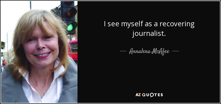 I see myself as a recovering journalist. - Annalena McAfee