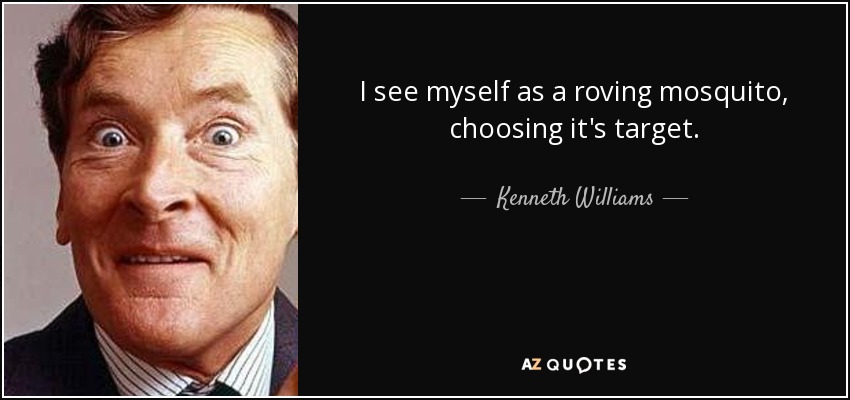 I see myself as a roving mosquito, choosing it's target. - Kenneth Williams