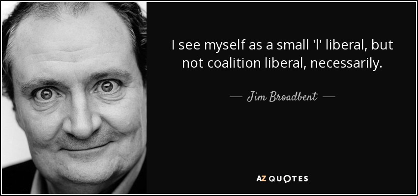 I see myself as a small 'l' liberal, but not coalition liberal, necessarily. - Jim Broadbent