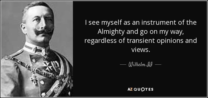 I see myself as an instrument of the Almighty and go on my way, regardless of transient opinions and views. - Wilhelm II