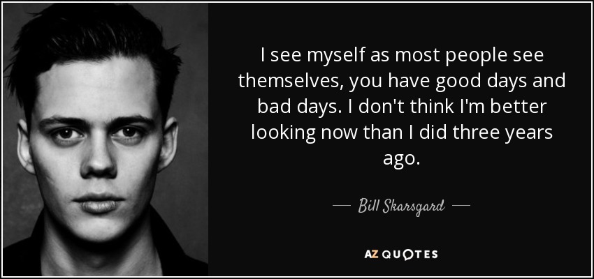 I see myself as most people see themselves, you have good days and bad days. I don't think I'm better looking now than I did three years ago. - Bill Skarsgard