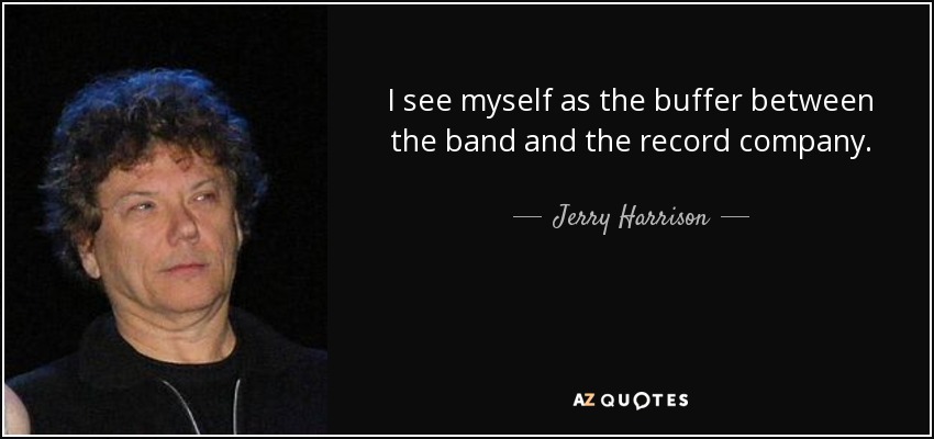 I see myself as the buffer between the band and the record company. - Jerry Harrison