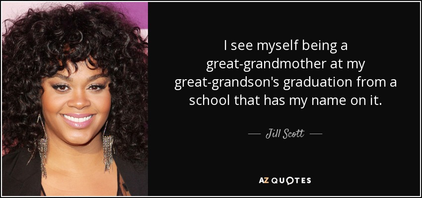 I see myself being a great-grandmother at my great-grandson's graduation from a school that has my name on it. - Jill Scott