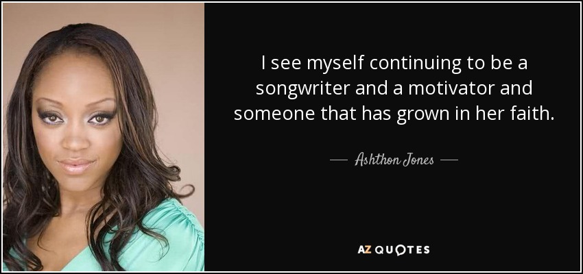 I see myself continuing to be a songwriter and a motivator and someone that has grown in her faith. - Ashthon Jones