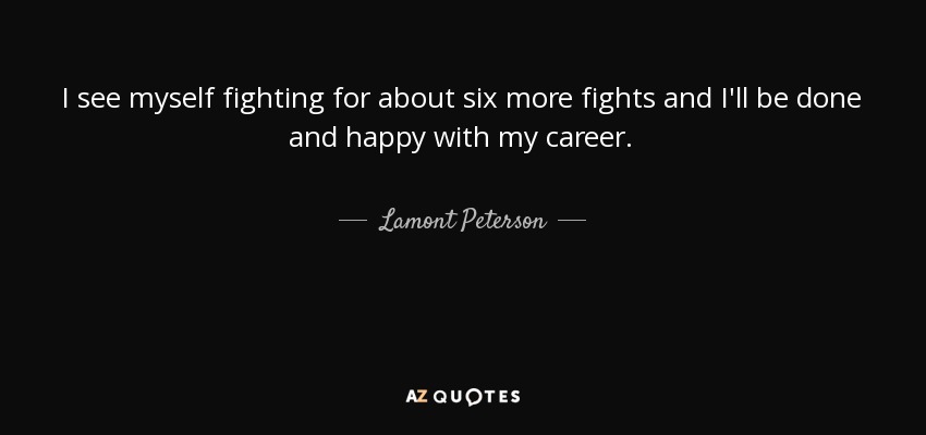 I see myself fighting for about six more fights and I'll be done and happy with my career. - Lamont Peterson