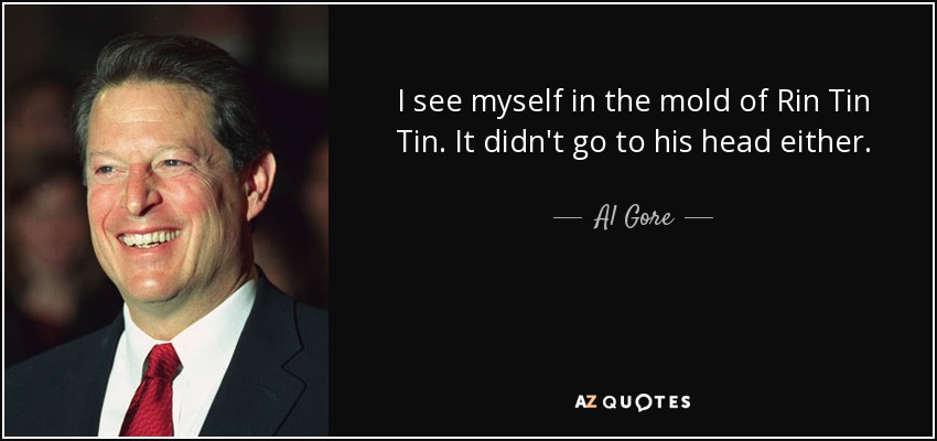 I see myself in the mold of Rin Tin Tin. It didn't go to his head either. - Al Gore