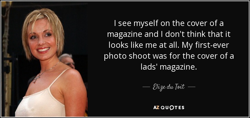 I see myself on the cover of a magazine and I don't think that it looks like me at all. My first-ever photo shoot was for the cover of a lads' magazine. - Elize du Toit