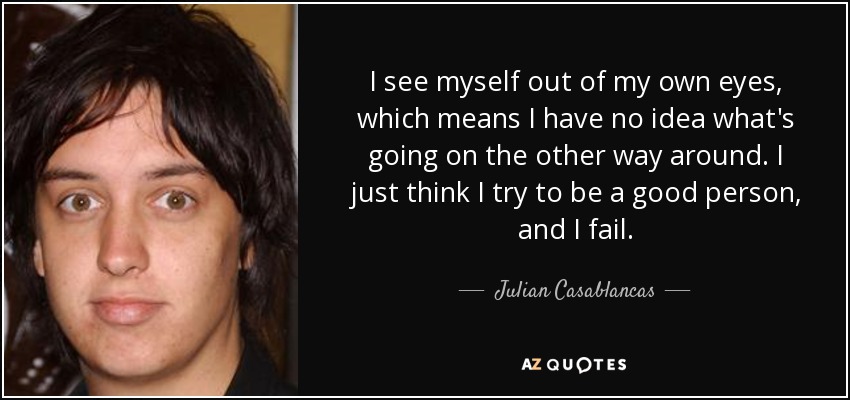 I see myself out of my own eyes, which means I have no idea what's going on the other way around. I just think I try to be a good person, and I fail. - Julian Casablancas