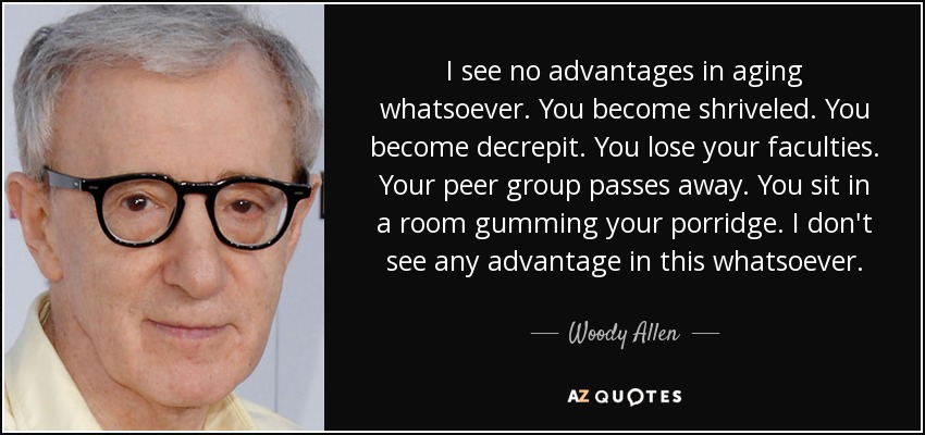 I see no advantages in aging whatsoever. You become shriveled. You become decrepit. You lose your faculties. Your peer group passes away. You sit in a room gumming your porridge. I don't see any advantage in this whatsoever. - Woody Allen