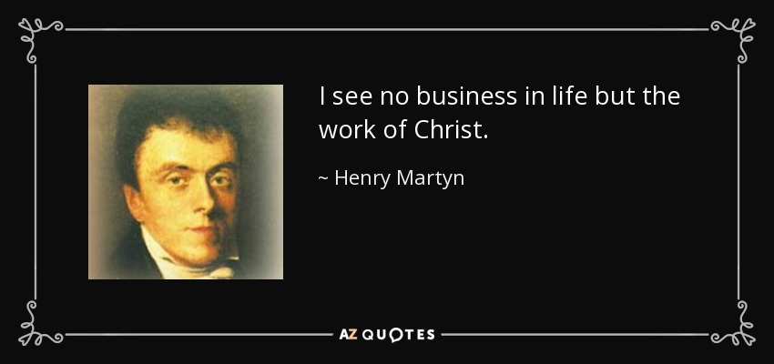 I see no business in life but the work of Christ. - Henry Martyn