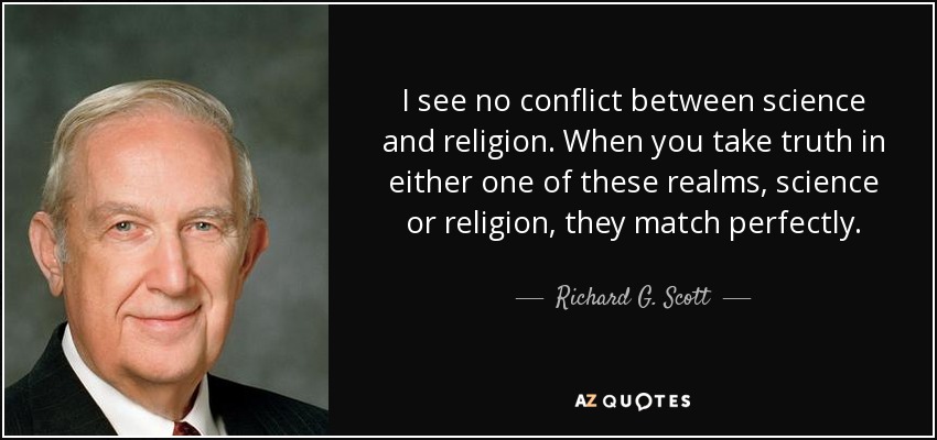 I see no conflict between science and religion. When you take truth in either one of these realms, science or religion, they match perfectly. - Richard G. Scott