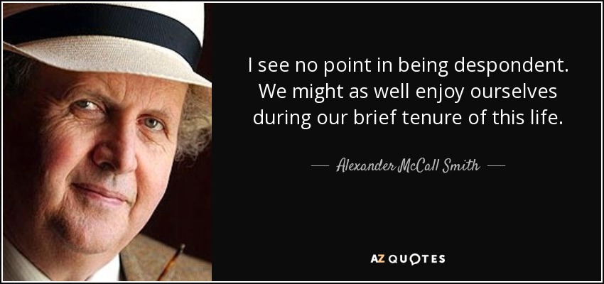 I see no point in being despondent. We might as well enjoy ourselves during our brief tenure of this life. - Alexander McCall Smith