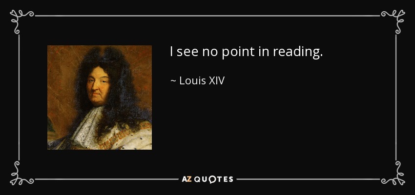 I see no point in reading. - Louis XIV