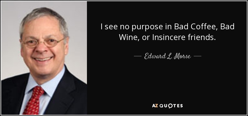 I see no purpose in Bad Coffee, Bad Wine, or Insincere friends. - Edward L. Morse