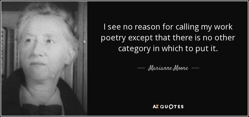 I see no reason for calling my work poetry except that there is no other category in which to put it. - Marianne Moore