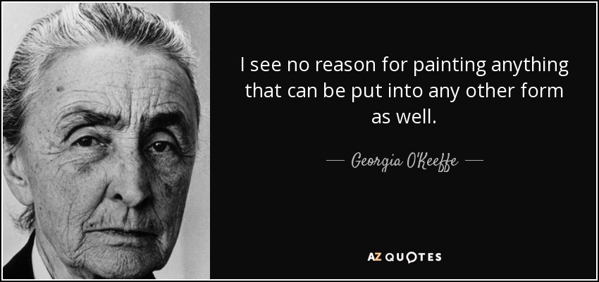 I see no reason for painting anything that can be put into any other form as well. - Georgia O'Keeffe