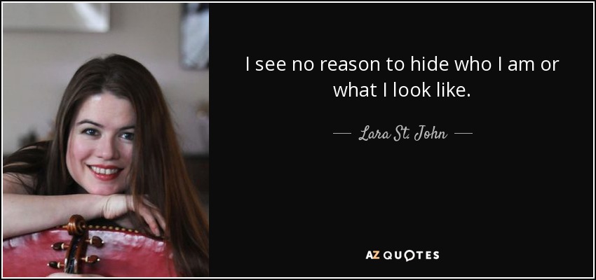 I see no reason to hide who I am or what I look like. - Lara St. John