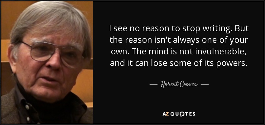 I see no reason to stop writing. But the reason isn't always one of your own. The mind is not invulnerable, and it can lose some of its powers. - Robert Coover